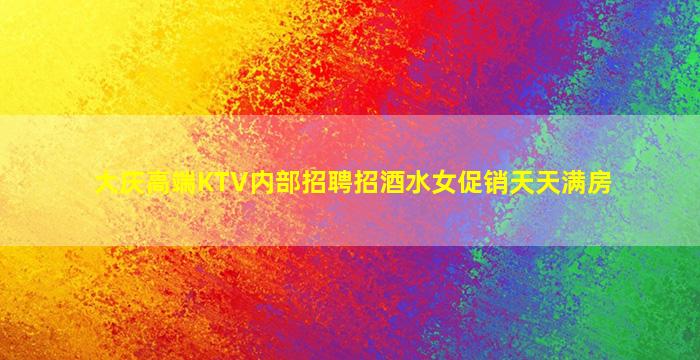 大庆高端KTV内部招聘招酒水女促销天天满房